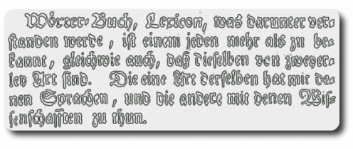 Beginn des Artikels "Wörter-Buch, Lexicon": Wörterbuch, Lexicon, was darunter verstanden werde, ist einem jeden mehr als zu bekannt, gleichwie auch, daß dieselben von zweyerley Art sind. Die eine Art derselben hat mit denen Sprachen, und die andere mit denen Wissenschafften zu thun.